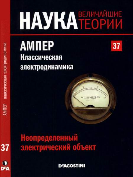 Наука. Величайшие теории №37 2015 Неопределенный электрический объект. Ампер. Классическая электродинамика