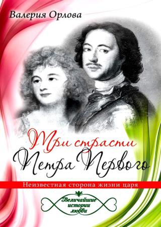 Три страсти Петра Первого. Неизвестная сторона жизни царя