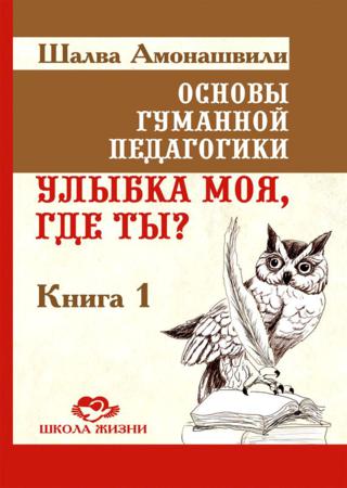 Основы гуманной педагогики. Книга 1. Улыбка моя, где ты?