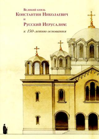 Великий князь Константин Николаевич и Русский Иерусалим: к 150-летию основания