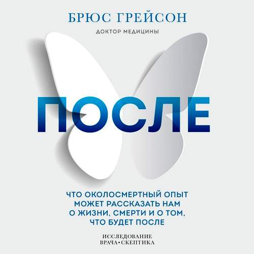 Брюс Грейсон После Что околосмертный опыт может рассказать нам о жизни, смерти и том, что будет после Аудиокнига