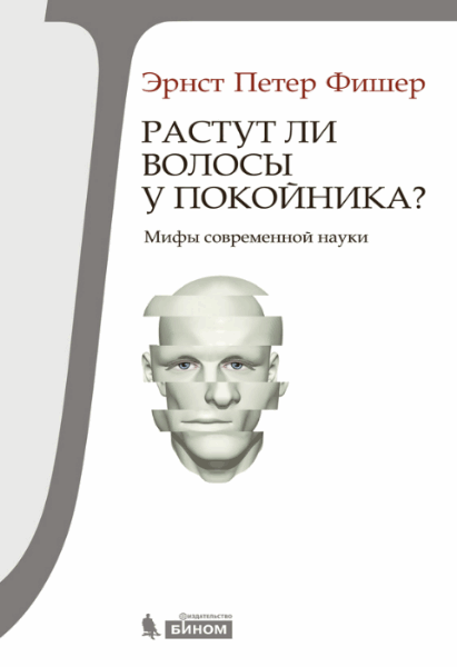 Эрнст Фишер. Растут ли волосы у покойника? Мифы современной науки