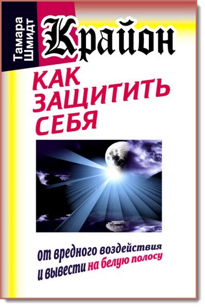 Тамара Шмидт. Крайон. Как защитить себя от вредного воздействия и вывести на белую полосу