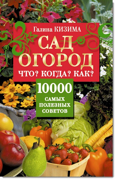 Галина Кизима. Сад и огород. Что? Когда? Как? 10000 самых полезных советов