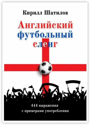 К. Шатилов. Английский футбольный сленг. 444 выражения с примерами употребления