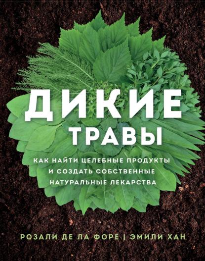 Розали де ла Форе, Эмили Хан. Дикие травы. Как найти целебные продукты и создать собственные натуральные лекарства