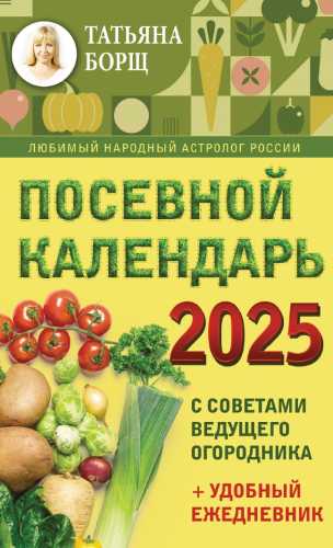 Т. Борщ. Посевной календарь на 2025 год с советами ведущего огородника