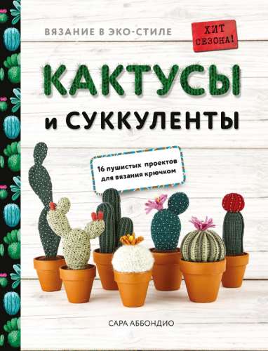 Сара Аббондио. Вязание в эко-стиле. Кактусы и суккуленты. 16 пушистых проектов для вязания крючком