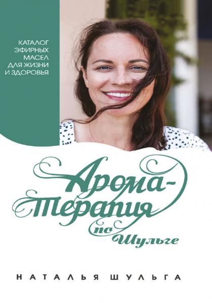 Наталья Шульга. Ароматерапия по Шульге. Каталог эфирных масел для жизни и здоровья