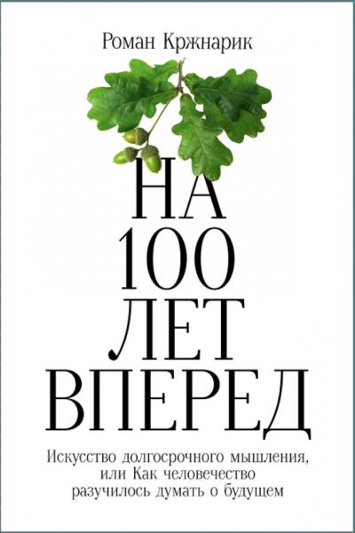 Роман Кржнарик. На 100 лет вперед. Искусство долгосрочного мышления, или как человечество разучилось думать о будущем