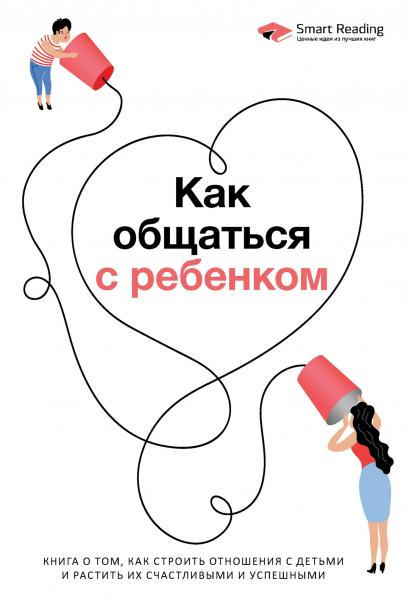 Как общаться с ребенком. Книга о том, как строить отношения с детьми и растить их счастливыми и успешными