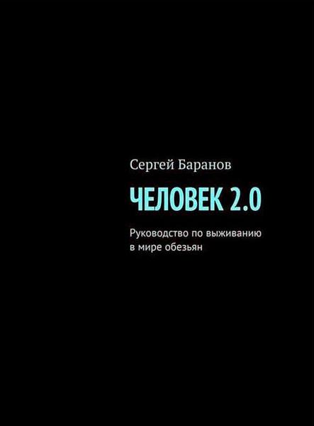 Сергей Баранов. Человек 2.0. Руководство по выживанию в мире обезьян