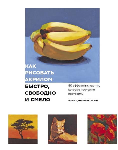 М.Д. Нельсон. Как рисовать акрилом быстро, свободно и смело 50 эффектных картин, которые несложно повторить