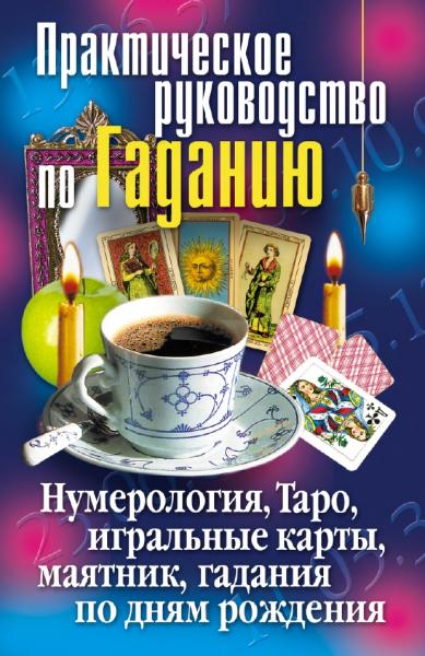 Практическое руководство по Гаданию. Нумерология, Таро, игральные карты, маятник, гадания по дням рождения