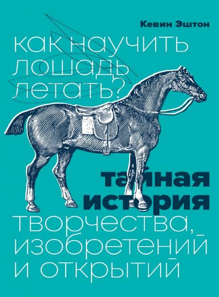 Кевин Эштон. Как научить лошадь летать? Тайная история творчества, изобретений и открытий