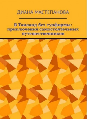 Диана Мастепанова. В Таиланд без турфирмы: приключения самостоятельных путешественников