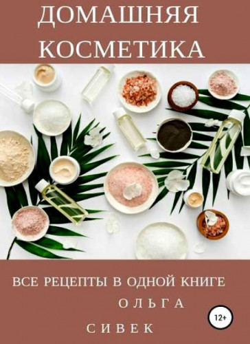 Ольга Сивек. Домашняя косметика. Все рецепты в одной книге