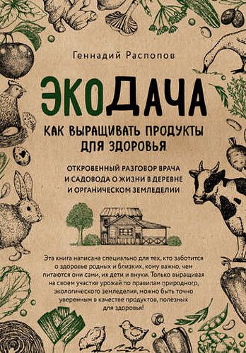 Геннадий Распопов. Экодача. Как выращивать продукты для здоровья. Откровенный разговор врача и садовода о жизни в деревне и органическом земледелии