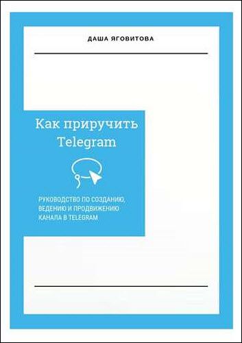 Даша Яговитова. Как приручить Telegram. Руководство по созданию, ведению и продвижению канала в Telegram