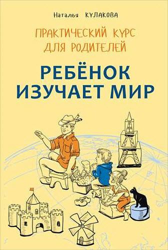 Наталья Кулакова. Ребенок изучает мир. Занятия с детьми 2–6 лет. Практический курс для родителей