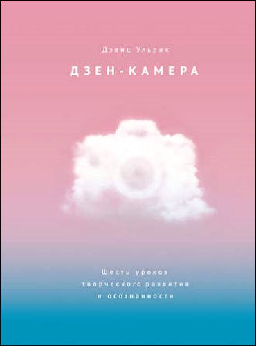 Дэвид Ульрих. Дзен-камера. Шесть уроков творческого развития и осознанности