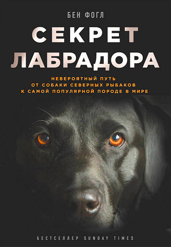 Бен Фогл. Секрет лабрадора. Невероятный путь от собаки северных рыбаков к самой популярной породе в мире