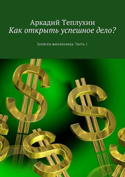 Аркадий Теплухин. Как открыть успешное дело? Записки миллионера