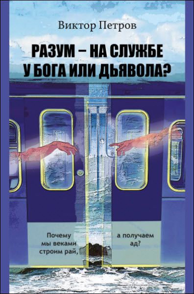 Виктор Петров. Разум – на службе у Бога или дьявола? Почему мы веками строим рай, а получаем ад?