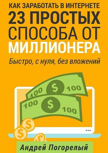 Андрей Погорелый. Как заработать в Интернете. 23 простых способа от миллионера. Быстро, с нуля, без вложений