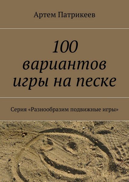 Артем Патрикеев. 100 вариантов игры на песке. Серия «Разнообразим подвижные игры»