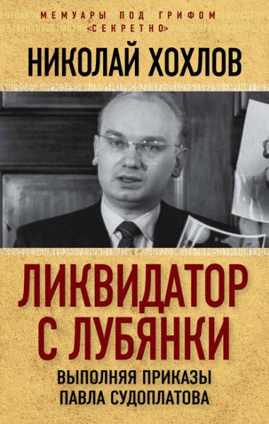 Николай Хохлов. Ликвидатор с Лубянки. Выполняя приказы Павла Судоплатова