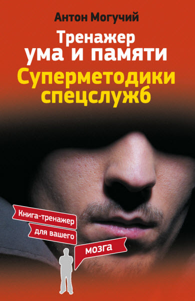 Антон Могучий. Тренажер ума и памяти. Суперметодики спецслужб