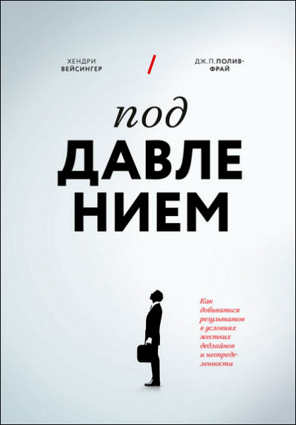 Х. Вейсингер, Д. Полив-Фрай. Под давлением. Как добиваться результатов в условиях жестких дедлайнов и неопределенности