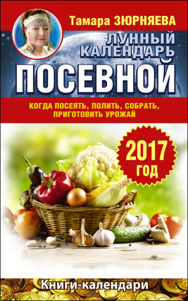 Тамара Зюрняева. Лунный посевной календарь. Когда посеять, полить, собрать, приготовить урожай. 2017 год