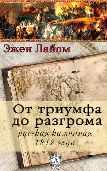 Эжен Лабом. От триумфа до разгрома. Русская кампания 1812-го года