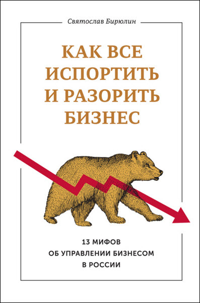 Святослав Бирюлин. Как все испортить и разорить бизнес. 13 мифов об управлении бизнесом в России