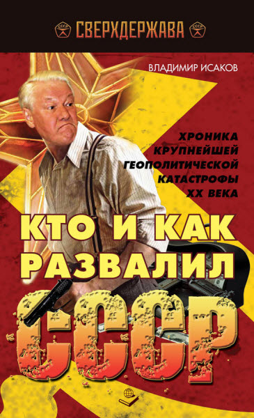 Владимир Исаков. Кто и как развалил СССР. Хроника крупнейшей геополитической катастрофы ХХ века